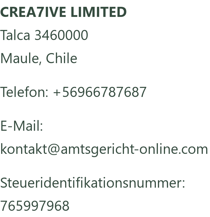 CREA7IVE LIMITED. Anschrift: Talca 3460000, Maule, Chile. Telefon: +56966787687. E-Mail: kontakt@amtsgericht-online.com. Steueridentifikationsnummer: 765997968.